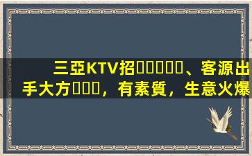 三亞KTV招、客源出手大方，有素質，生意火爆，